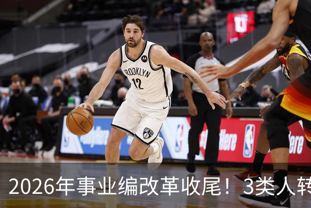 2026年事业编改革收尾！3类人转公务员，4类人转合同工或取消岗位