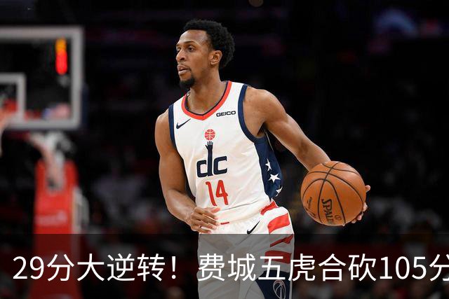 29分大逆转！费城五虎合砍105分，詹姆斯得分不足20