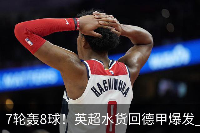 7轮轰8球！英超水货回德甲爆发 33岁强势领跑射手榜