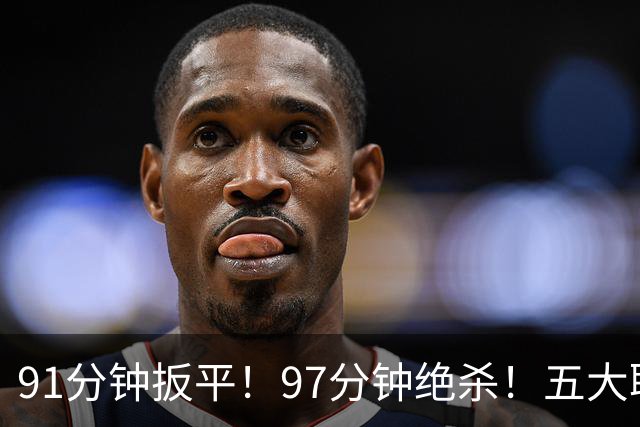 91分钟扳平！97分钟绝杀！五大联赛神逆转：7.4亿卫冕冠军2-1登顶