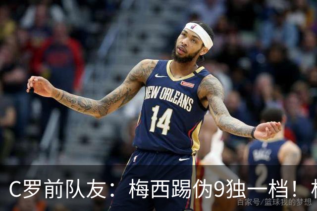 C罗前队友：梅西踢伪9独一档！根本无法被防守！